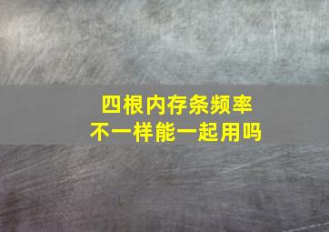 四根内存条频率不一样能一起用吗