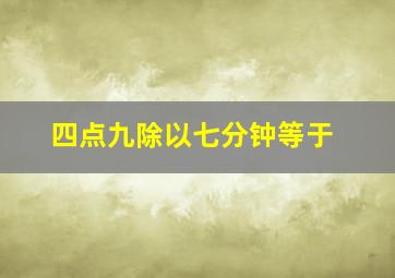 四点九除以七分钟等于