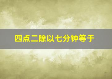 四点二除以七分钟等于