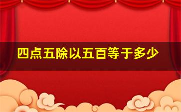 四点五除以五百等于多少