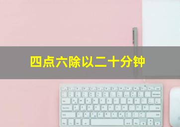 四点六除以二十分钟