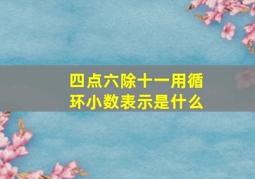 四点六除十一用循环小数表示是什么