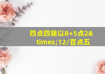 四点四除以8+5点2×12/百点五