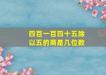 四百一百四十五除以五的商是几位数