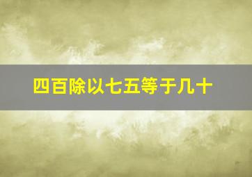 四百除以七五等于几十