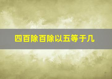 四百除百除以五等于几