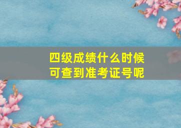 四级成绩什么时候可查到准考证号呢