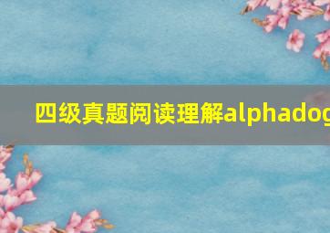 四级真题阅读理解alphadog