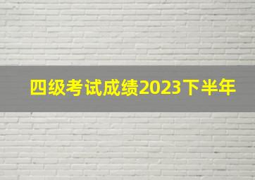 四级考试成绩2023下半年