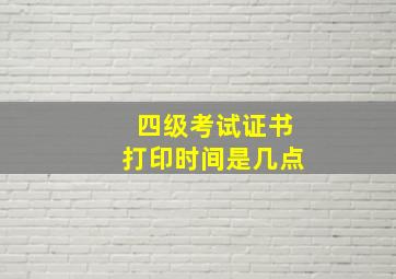 四级考试证书打印时间是几点