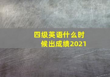 四级英语什么时候出成绩2021