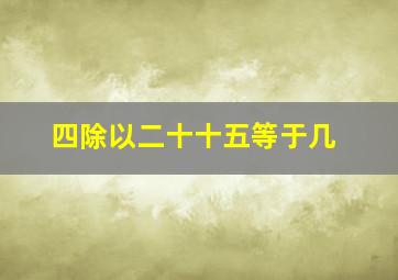 四除以二十十五等于几