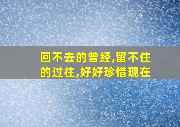 回不去的曾经,留不住的过往,好好珍惜现在