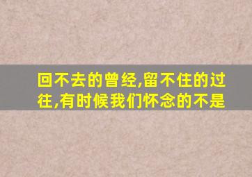 回不去的曾经,留不住的过往,有时候我们怀念的不是