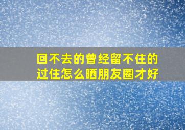 回不去的曾经留不住的过住怎么晒朋友圈才好