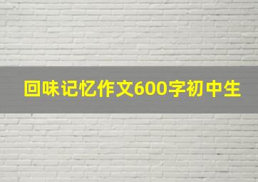 回味记忆作文600字初中生