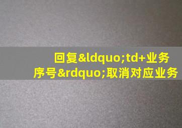 回复“td+业务序号”取消对应业务