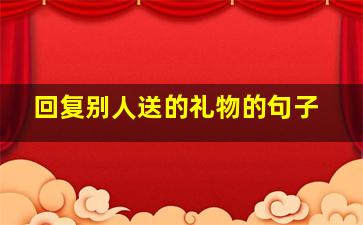 回复别人送的礼物的句子