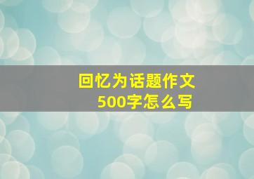 回忆为话题作文500字怎么写