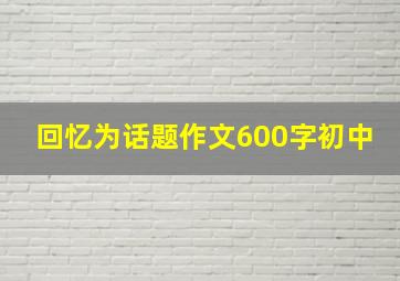 回忆为话题作文600字初中