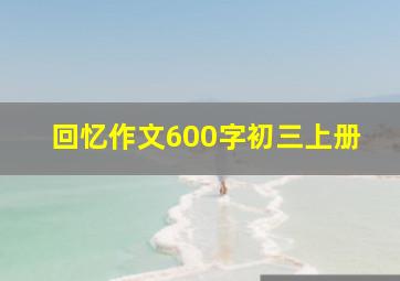 回忆作文600字初三上册