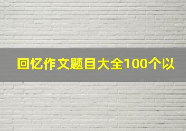 回忆作文题目大全100个以