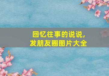 回忆往事的说说,发朋友圈图片大全