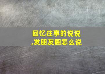 回忆往事的说说,发朋友圈怎么说