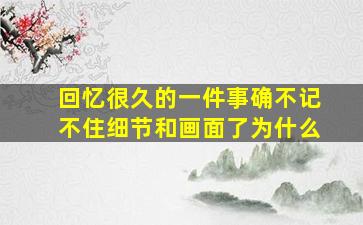 回忆很久的一件事确不记不住细节和画面了为什么