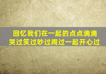 回忆我们在一起的点点滴滴哭过笑过吵过闹过一起开心过