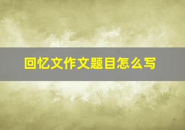 回忆文作文题目怎么写