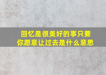 回忆是很美好的事只要你愿意让过去是什么意思