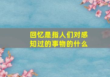 回忆是指人们对感知过的事物的什么