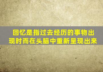 回忆是指过去经历的事物出现时而在头脑中重新呈现出来