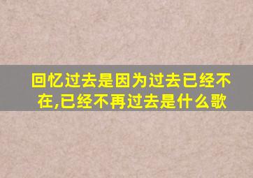 回忆过去是因为过去已经不在,已经不再过去是什么歌