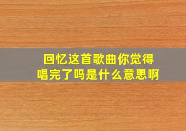 回忆这首歌曲你觉得唱完了吗是什么意思啊