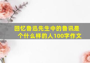 回忆鲁迅先生中的鲁讯是个什么样的人100字作文