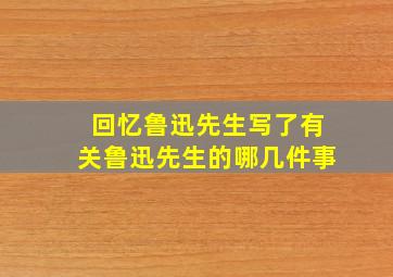 回忆鲁迅先生写了有关鲁迅先生的哪几件事