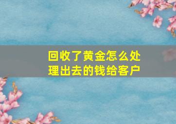 回收了黄金怎么处理出去的钱给客户