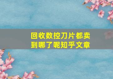 回收数控刀片都卖到哪了呢知乎文章