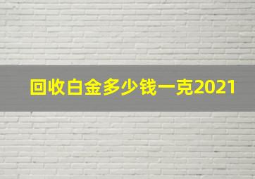 回收白金多少钱一克2021