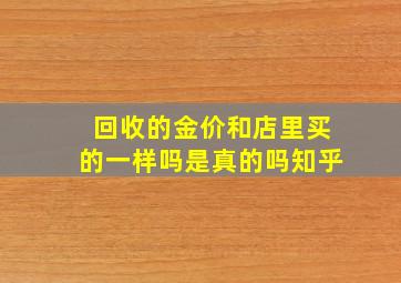 回收的金价和店里买的一样吗是真的吗知乎