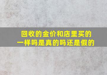 回收的金价和店里买的一样吗是真的吗还是假的