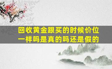 回收黄金跟买的时候价位一样吗是真的吗还是假的