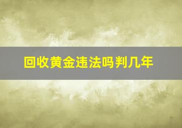 回收黄金违法吗判几年