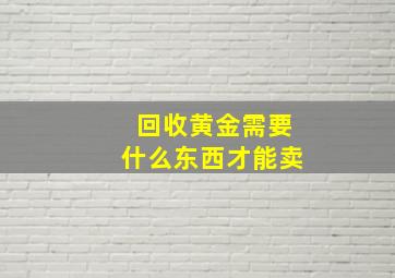 回收黄金需要什么东西才能卖