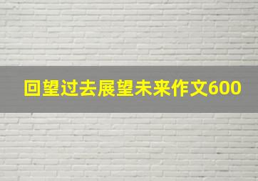 回望过去展望未来作文600