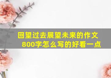 回望过去展望未来的作文800字怎么写的好看一点