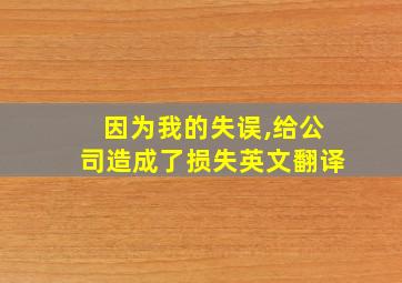 因为我的失误,给公司造成了损失英文翻译