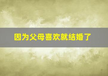 因为父母喜欢就结婚了